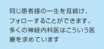 同じ患者様の一生を見続け、フォローすることができます。
多くの神経内科医はこういう医療を求めています