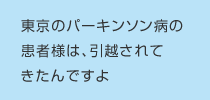 東京のパーキンソン病の患者様は、引越されてきたんですよ