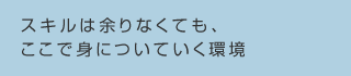 スキルは余りなくても、ここで身についていく環境