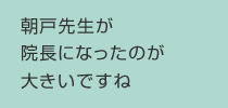 朝戸先生が院長になったのが大きいですね