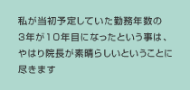 私が当初予定していた勤務年数の３年が１０年目になったという事は、やはり院長が素晴らしいということにつきます