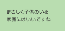 まさしく子供のいる家庭にはいいですね