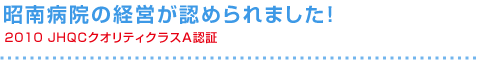 昭南病院の経営が認められました！2010ＪＨＱＣクオリティクラスＡ認証